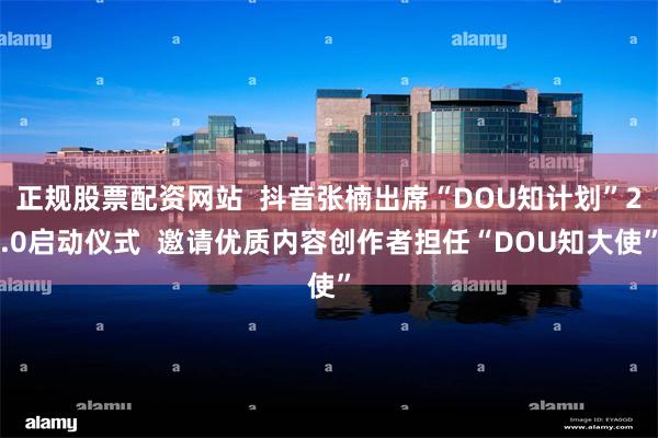 正规股票配资网站  抖音张楠出席“DOU知计划”2.0启动仪式  邀请优质内容创作者担任“DOU知大使”