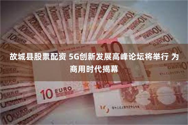 故城县股票配资 5G创新发展高峰论坛将举行 为商用时代揭幕