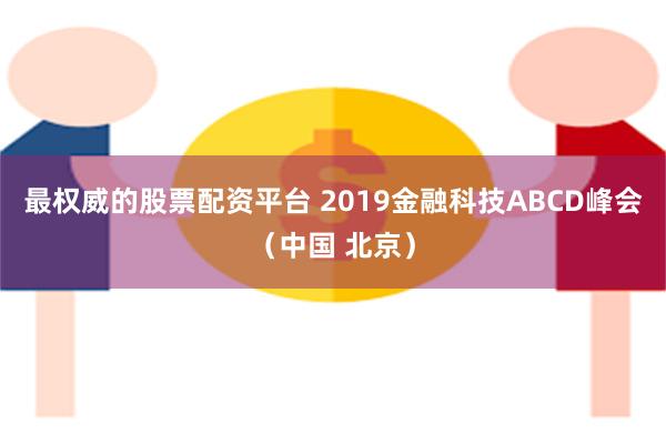 最权威的股票配资平台 2019金融科技ABCD峰会（中国 北京）