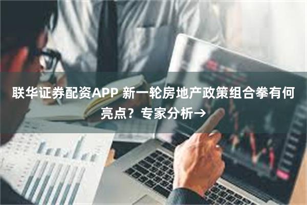 联华证券配资APP 新一轮房地产政策组合拳有何亮点？专家分析→