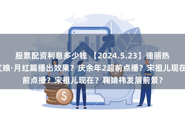 股票配资利息多少钱 【2024.5.23】迪丽热巴张凌赫？狐妖小红娘·月红篇播出效果？庆余年2超前点播？宋祖儿现在？鞠婧祎发展前景？