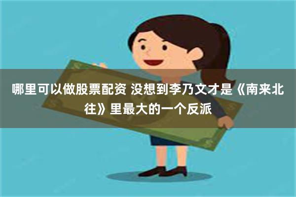 哪里可以做股票配资 没想到李乃文才是《南来北往》里最大的一个反派