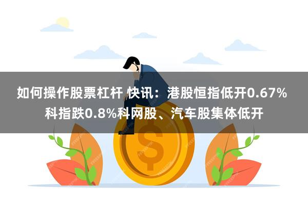 如何操作股票杠杆 快讯：港股恒指低开0.67% 科指跌0.8%科网股、汽车股集体低开