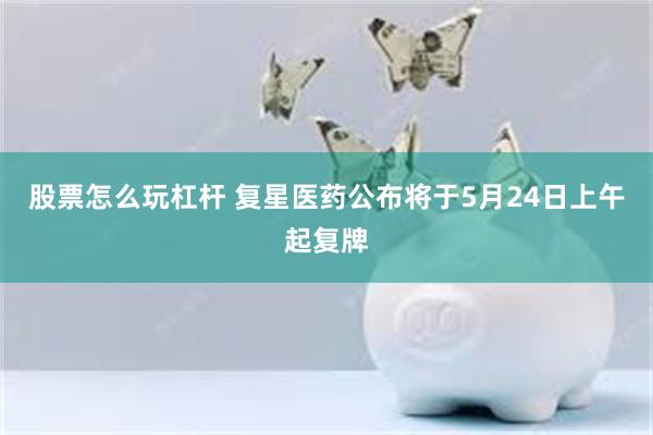 股票怎么玩杠杆 复星医药公布将于5月24日上午起复牌