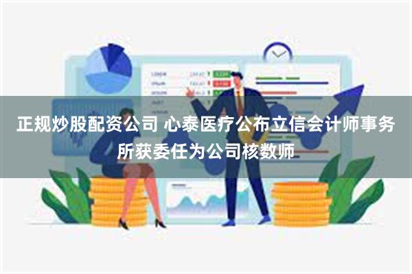 正规炒股配资公司 心泰医疗公布立信会计师事务所获委任为公司核数师