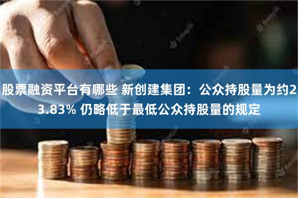 股票融资平台有哪些 新创建集团：公众持股量为约23.83% 仍略低于最低公众持股量的规定