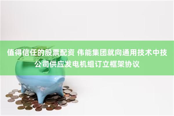 值得信任的股票配资 伟能集团就向通用技术中技公司供应发电机组订立框架协议