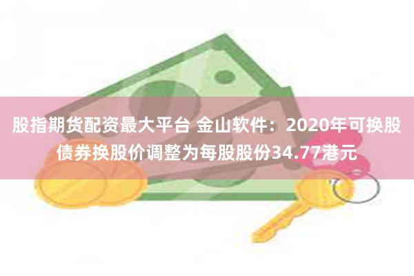 股指期货配资最大平台 金山软件：2020年可换股债券换股价调整为每股股份34.77港元