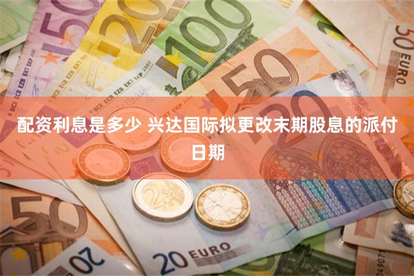 配资利息是多少 兴达国际拟更改末期股息的派付日期