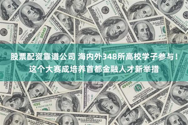 股票配资靠谱公司 海内外348所高校学子参与！这个大赛成培养首都金融人才新举措