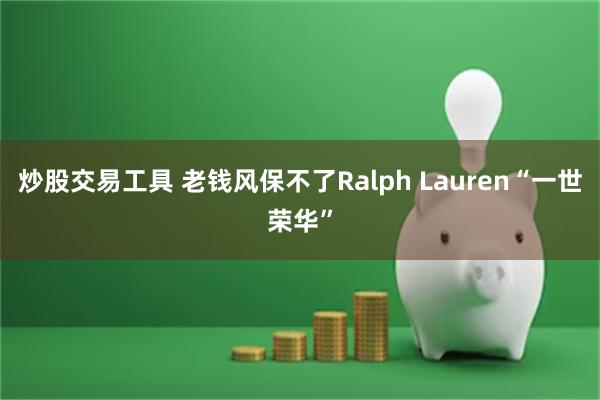 炒股交易工具 老钱风保不了Ralph Lauren“一世荣华”