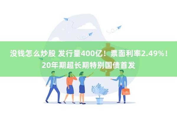 没钱怎么炒股 发行量400亿！票面利率2.49%！20年期超长期特别国债首发