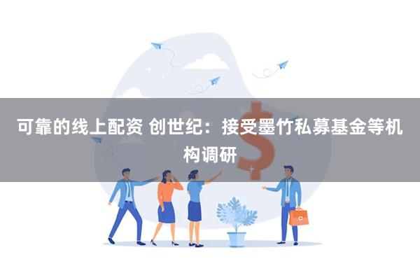 可靠的线上配资 创世纪：接受墨竹私募基金等机构调研