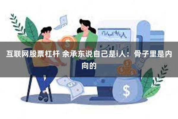 互联网股票杠杆 余承东说自己是i人：骨子里是内向的