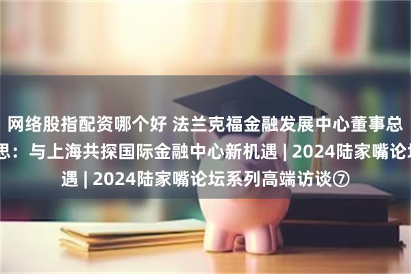 网络股指配资哪个好 法兰克福金融发展中心董事总经理胡贝图斯·韦思：与上海共探国际金融中心新机遇 | 2024陆家嘴论坛系列高端访谈⑦