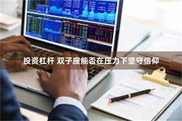 投资杠杆 双子座能否在压力下坚守信仰