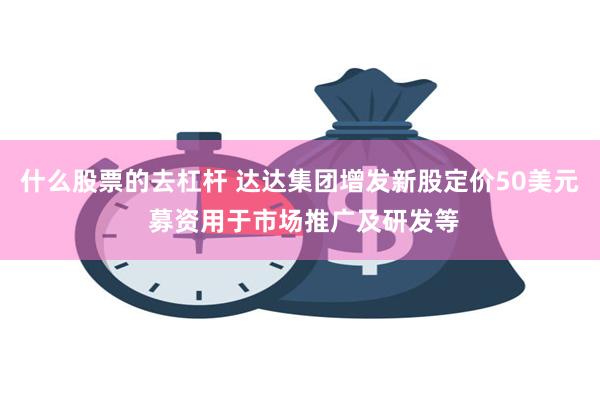 什么股票的去杠杆 达达集团增发新股定价50美元 募资用于市场推广及研发等