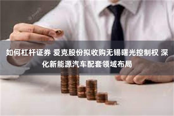 如何杠杆证券 爱克股份拟收购无锡曙光控制权 深化新能源汽车配套领域布局