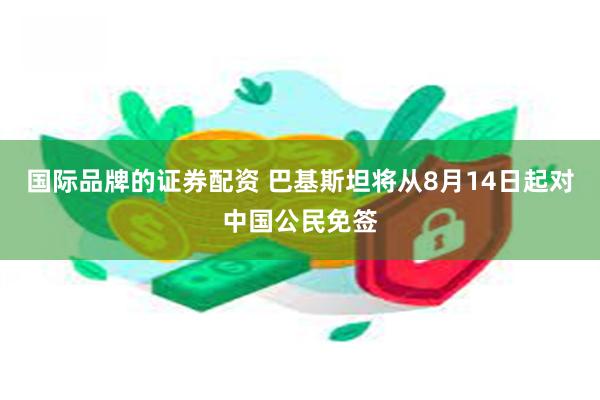 国际品牌的证券配资 巴基斯坦将从8月14日起对中国公民免签