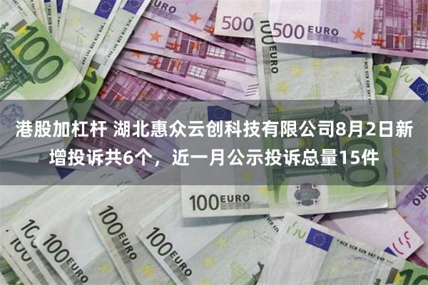 港股加杠杆 湖北惠众云创科技有限公司8月2日新增投诉共6个，近一月公示投诉总量15件