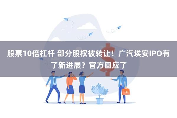 股票10倍杠杆 部分股权被转让！广汽埃安IPO有了新进展？官方回应了