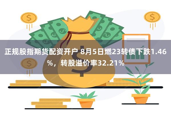 正规股指期货配资开户 8月5日燃23转债下跌1.46%，转股溢价率32.21%