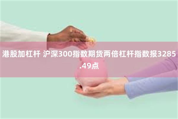 港股加杠杆 沪深300指数期货两倍杠杆指数报3285.49点