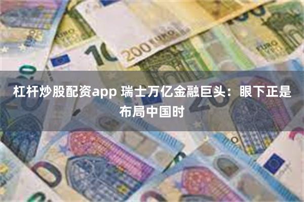 杠杆炒股配资app 瑞士万亿金融巨头：眼下正是布局中国时