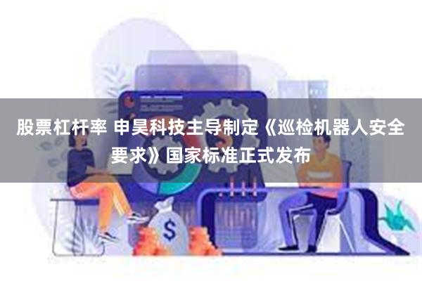 股票杠杆率 申昊科技主导制定《巡检机器人安全要求》国家标准正式发布