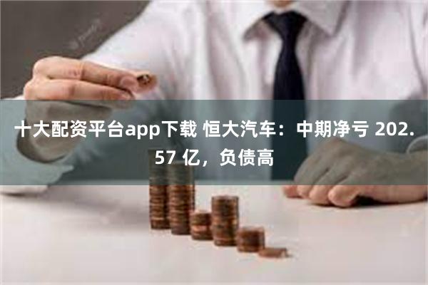 十大配资平台app下载 恒大汽车：中期净亏 202.57 亿，负债高