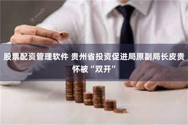 股票配资管理软件 贵州省投资促进局原副局长皮贵怀被“双开”