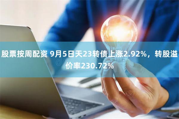 股票按周配资 9月5日天23转债上涨2.92%，转股溢价率230.72%