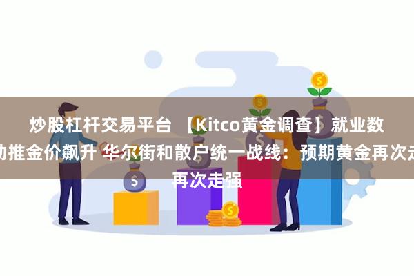 炒股杠杆交易平台 【Kitco黄金调查】就业数据助推金价飙升 华尔街和散户统一战线：预期黄金再次走强