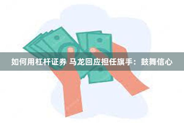 如何用杠杆证券 马龙回应担任旗手：鼓舞信心