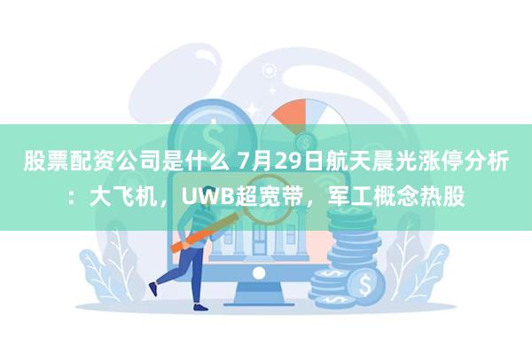 股票配资公司是什么 7月29日航天晨光涨停分析：大飞机，UWB超宽带，军工概念热股