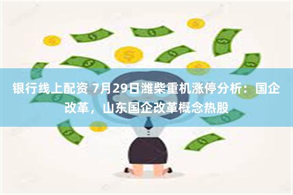 银行线上配资 7月29日潍柴重机涨停分析：国企改革，山东国企改革概念热股