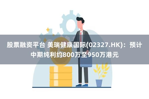 股票融资平台 美瑞健康国际(02327.HK)：预计中期纯利约800万至950万港元