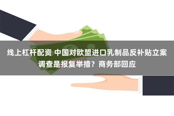 线上杠杆配资 中国对欧盟进口乳制品反补贴立案调查是报复举措？商务部回应