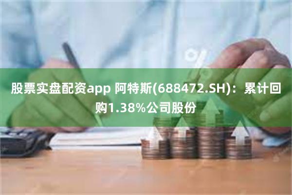 股票实盘配资app 阿特斯(688472.SH)：累计回购1.38%公司股份