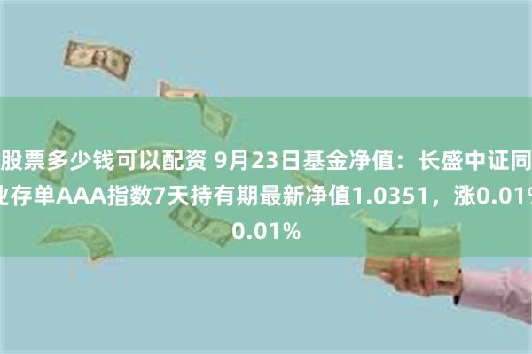 股票多少钱可以配资 9月23日基金净值：长盛中证同业存单AAA指数7天持有期最新净值1.0351，涨0.01%