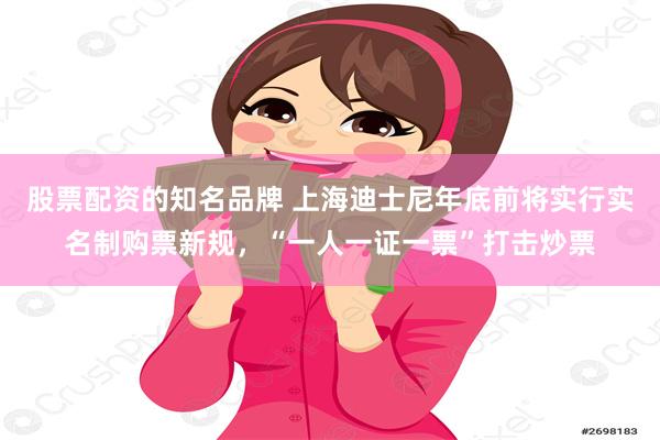 股票配资的知名品牌 上海迪士尼年底前将实行实名制购票新规，“一人一证一票”打击炒票