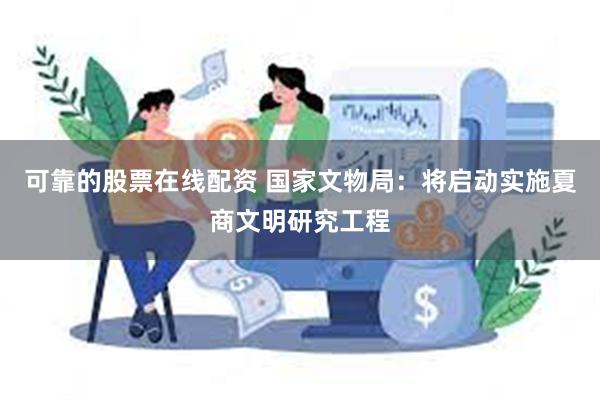 可靠的股票在线配资 国家文物局：将启动实施夏商文明研究工程