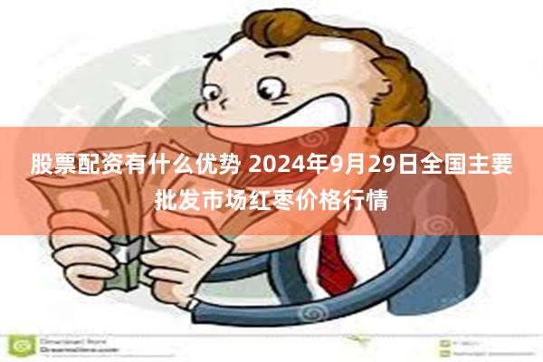 股票配资有什么优势 2024年9月29日全国主要批发市场红枣价格行情