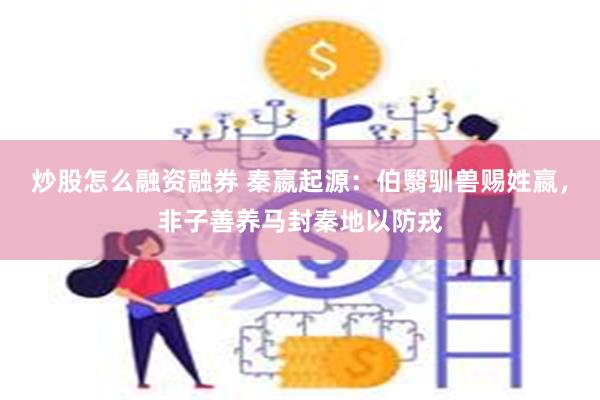 炒股怎么融资融券 秦嬴起源：伯翳驯兽赐姓嬴，非子善养马封秦地以防戎