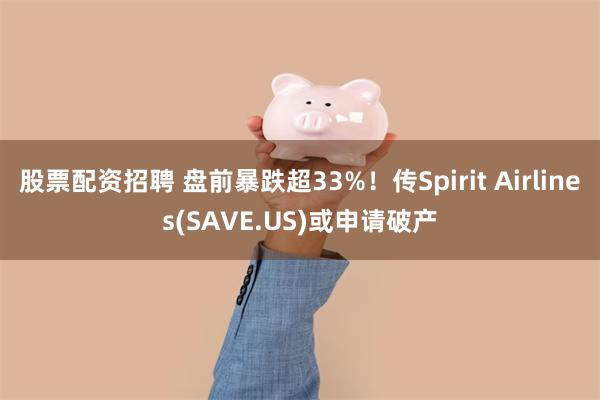 股票配资招聘 盘前暴跌超33%！传Spirit Airlines(SAVE.US)或申请破产