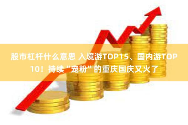 股市杠杆什么意思 入境游TOP15、国内游TOP10！持续“宠粉”的重庆国庆又火了