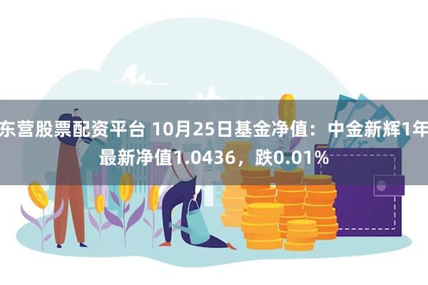 东营股票配资平台 10月25日基金净值：中金新辉1年最新净值1.0436，跌0.01%