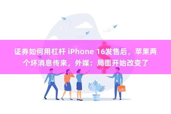 证券如何用杠杆 iPhone 16发售后，苹果两个坏消息传来，外媒：局面开始改变了