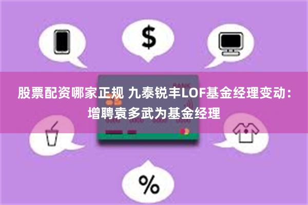 股票配资哪家正规 九泰锐丰LOF基金经理变动：增聘袁多武为基金经理