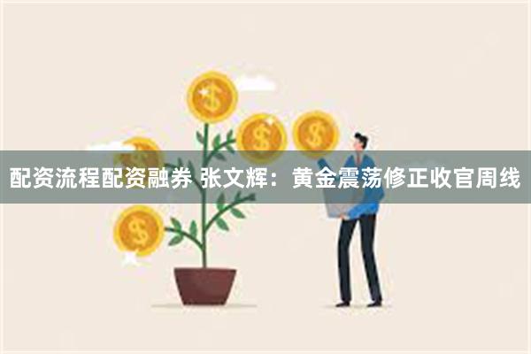 配资流程配资融券 张文辉：黄金震荡修正收官周线